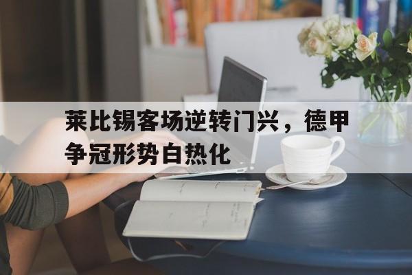 关于莱比锡客场逆转门兴，德甲争冠形势白热化的信息