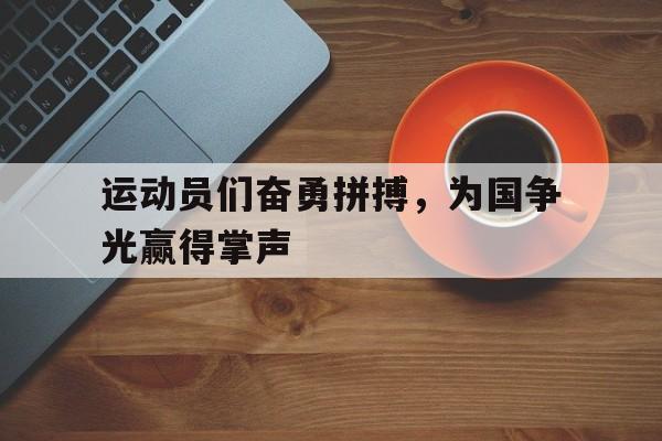运动员们奋勇拼搏，为国争光赢得掌声的简单介绍