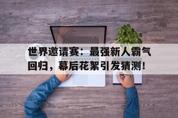 世界邀请赛：最强新人霸气回归，幕后花絮引发猜测！